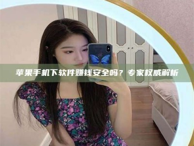 湛江苹果手机下软件赚钱安全吗？专家权威解析