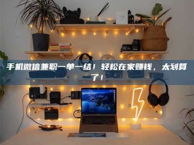 湛江手机微信兼职一单一结！轻松在家赚钱，太划算了！