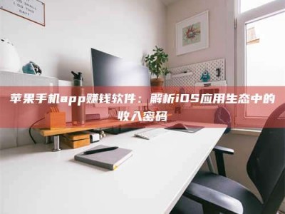 湛江苹果手机app赚钱软件：解析iOS应用生态中的收入密码