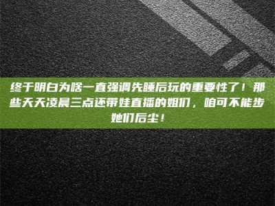 湛江终于明白为啥一直强调先睡后玩的重要性了！那些天天凌晨三点还带娃直播的姐们，咱可不能步她们后尘！