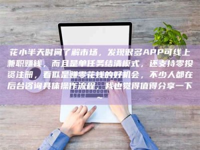 湛江花小半天时间了解市场，发现很多APP可线上兼职赚钱，而且是单任务结清模式，还支持零投资注册，看似是赚零花钱的好机会，不少人都在后台咨询具体操作流程，我也觉得值得分享一下~