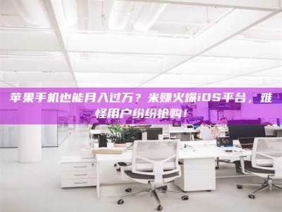 湛江苹果手机也能月入过万？米赚火爆iOS平台，难怪用户纷纷抢购！