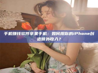湛江手机赚钱软件苹果手机：如何用你的iPhone创造额外收入？