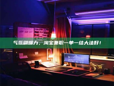 湛江气氛刷爆力，淘宝兼职一单一结大法好！