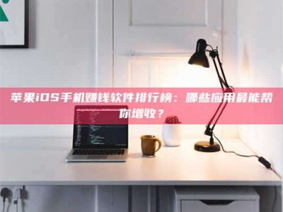 湛江苹果iOS手机赚钱软件排行榜：哪些应用最能帮你增收？