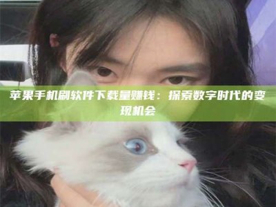 湛江苹果手机刷软件下载量赚钱：探索数字时代的变现机会