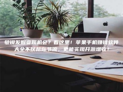 湛江敏锐发掘变现机会？看这里！苹果手机赚钱软件大全不仅帮你节流，更能实现开源增收！