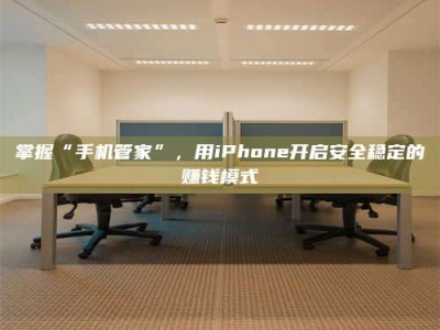湛江掌握“手机管家”，用iPhone开启安全稳定的赚钱模式