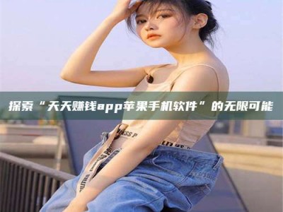 湛江探索“天天赚钱app苹果手机软件”的无限可能