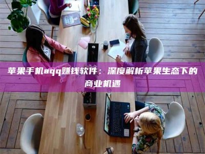 湛江苹果手机aqq赚钱软件：深度解析苹果生态下的商业机遇