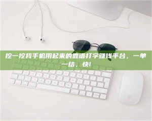 湛江挖一挖我手机用起来的靠谱打字赚钱平台，一单一结，快! 第1张