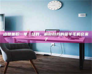 湛江点赞兼职一单一结群，解放自我的薅羊毛机会来了 第1张