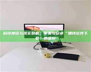 湛江科技神话与现实裂痕：苹果与安卓“赚钱软件下载”的诡辩 第1张