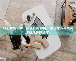 湛江网上兼职一单一结无任何费用，是现代人寻求灵活收入的好选择。 第1张