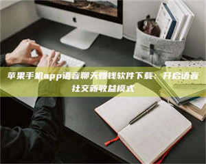 湛江苹果手机app语音聊天赚钱软件下载：开启语音社交新收益模式 第1张