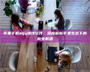 湛江苹果手机aqq赚钱软件：深度解析苹果生态下的商业机遇 第1张