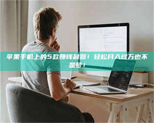 湛江苹果手机上的5款赚钱利器！轻松月入过万也不是梦！ 第1张