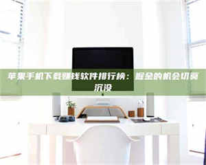 湛江苹果手机下载赚钱软件排行榜：掘金的机会切莫沉没 第1张