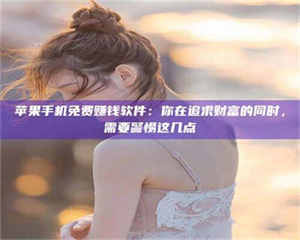 湛江苹果手机免费赚钱软件：你在追求财富的同时，需要警惕这几点 第1张