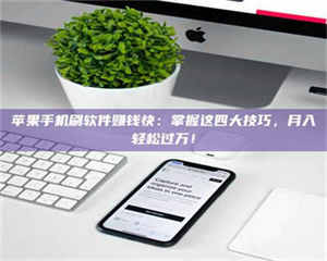 湛江苹果手机刷软件赚钱快：掌握这四大技巧，月入轻松过万！ 第1张