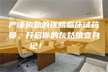 湛江严谨执勤的医院临床试药员，开启你的灰姑娘变身记！😲💊 第1张